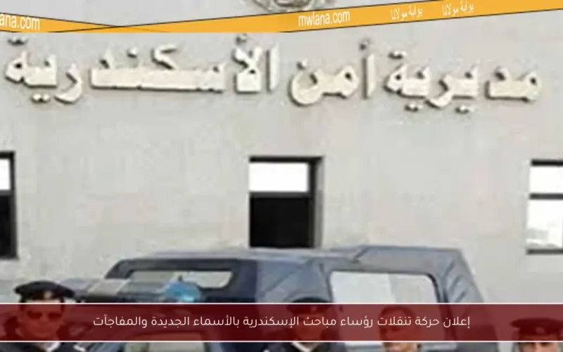 إعلان حركة تنقلات رؤساء مباحث الإسكندرية بالأسماء الجديدة والمفاجآت