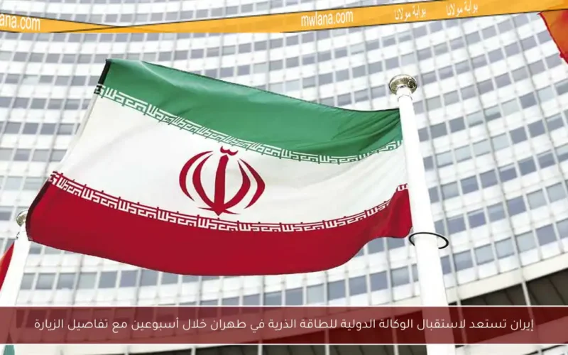إيران تستعد لاستقبال الوكالة الدولية للطاقة الذرية في طهران خلال أسبوعين مع تفاصيل الزيارة