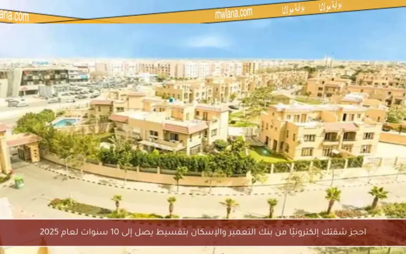 احجز شقتك إلكترونيًا من بنك التعمير والإسكان بتقسيط يصل إلى 10 سنوات لعام 2025
