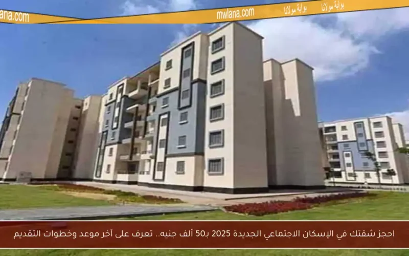 احجز شقتك في الإسكان الاجتماعي الجديدة 2025 بـ50 ألف جنيه.. تعرف على آخر موعد وخطوات التقديم