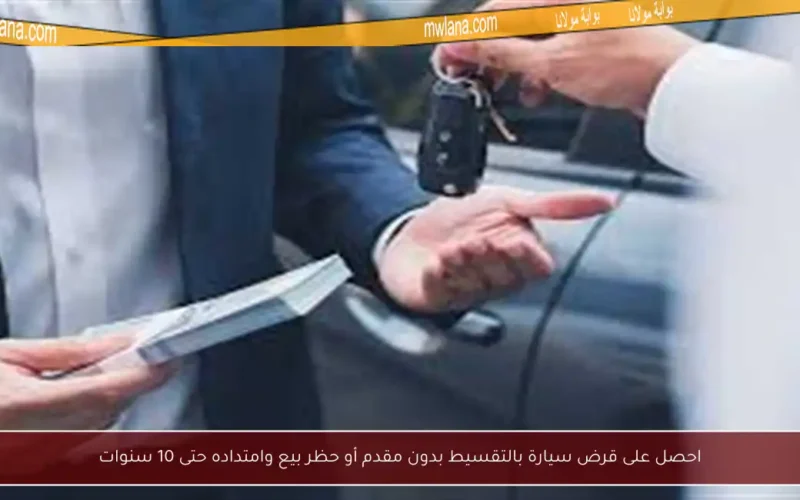 احصل على قرض سيارة بالتقسيط بدون مقدم أو حظر بيع وامتداده حتى 10 سنوات