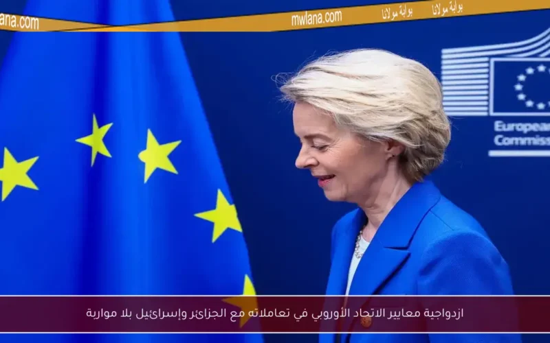 ازدواجية معايير الاتحاد الأوروبي في تعاملاته مع الجزائر وإسرائيل بلا مواربة