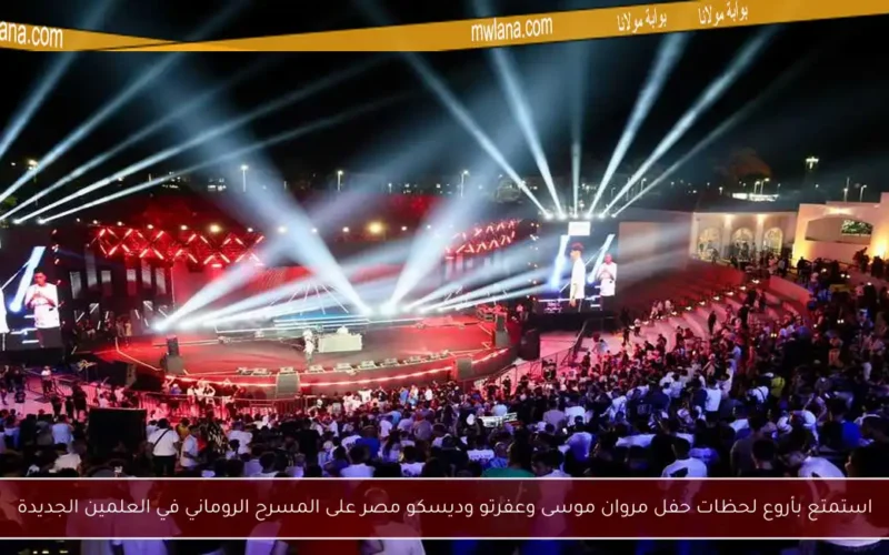 استمتع بأروع لحظات حفل مروان موسى وعفرتو وديسكو مصر على المسرح الروماني في العلمين الجديدة