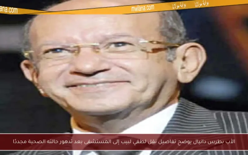 الأب بطرس دانيال يوضح تفاصيل نقل لطفي لبيب إلى المستشفى بعد تدهور حالته الصحية مجددًا