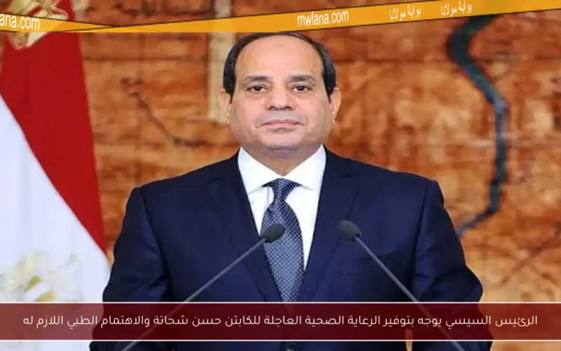 الرئيس السيسي يوجه بتوفير الرعاية الصحية العاجلة للكابتن حسن شحاتة والاهتمام الطبي اللازم له