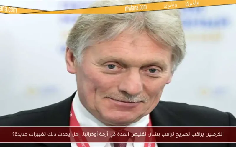 الكرملين يراقب تصريح ترامب بشأن تقليص المدة في أزمة أوكرانيا.. هل يحدث ذلك تغييرات جديدة؟