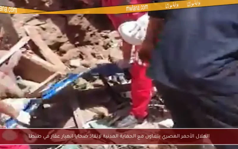 الهلال الأحمر المصري يتعاون مع الحماية المدنية لإنقاذ ضحايا انهيار عقار في طنطا