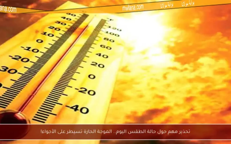 تحذير مهم حول حالة الطقس اليوم.. الموجة الحارة تسيطر على الأجواء!
