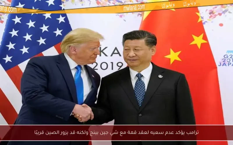 ترامب يؤكد عدم سعيه لعقد قمة مع شي جين بينج ولكنه قد يزور الصين قريبًا