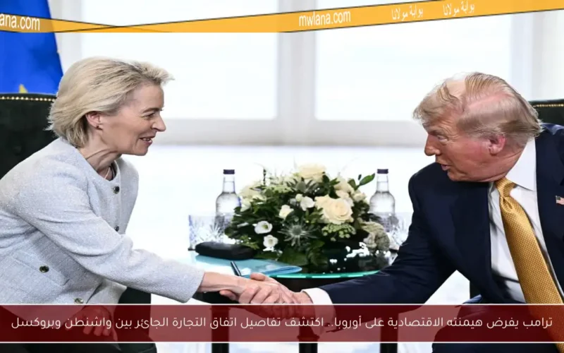 ترامب يفرض هيمنته الاقتصادية على أوروبا.. اكتشف تفاصيل اتفاق التجارة الجائر بين واشنطن وبروكسل
