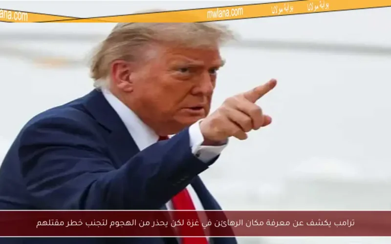 ترامب يكشف عن معرفة مكان الرهائن في غزة لكن يحذر من الهجوم لتجنب خطر مقتلهم