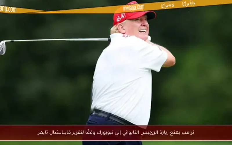 ترامب يمنع زيارة الرئيس التايواني إلى نيويورك وفقًا لتقرير فاينانشال تايمز