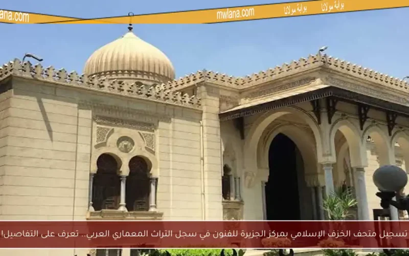 تسجيل متحف الخزف الإسلامي بمركز الجزيرة للفنون في سجل التراث المعماري العربي.. تعرف على التفاصيل!