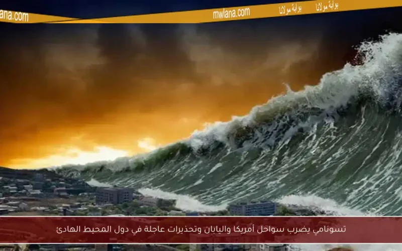 تسونامي يضرب سواحل أمريكا واليابان وتحذيرات عاجلة في دول المحيط الهادئ