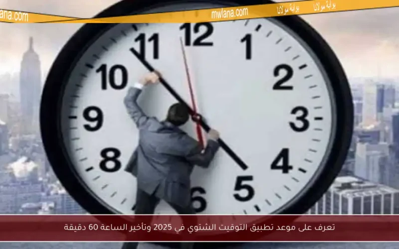 تعرف على موعد تطبيق التوقيت الشتوي في 2025 وتأخير الساعة 60 دقيقة