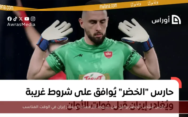 حارس منتخب الخضر يوافق على شروط غير معتادة ويغادر إيران في الوقت المناسب