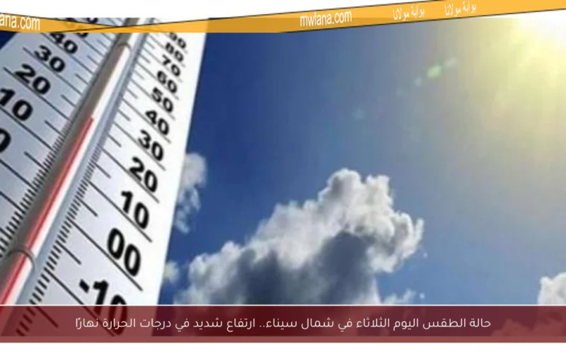 حالة الطقس اليوم الثلاثاء في شمال سيناء.. ارتفاع شديد في درجات الحرارة نهارًا