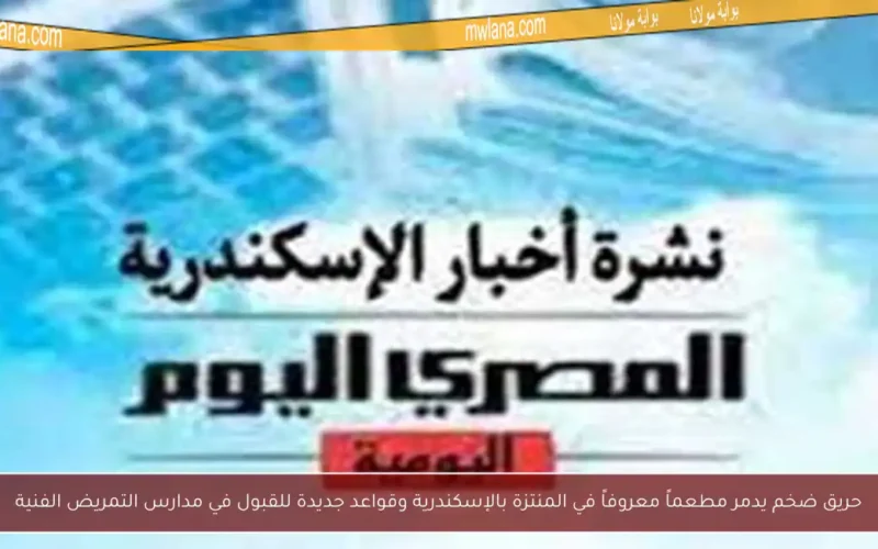 حريق ضخم يدمر مطعماً معروفاً في المنتزة بالإسكندرية وقواعد جديدة للقبول في مدارس التمريض الفنية