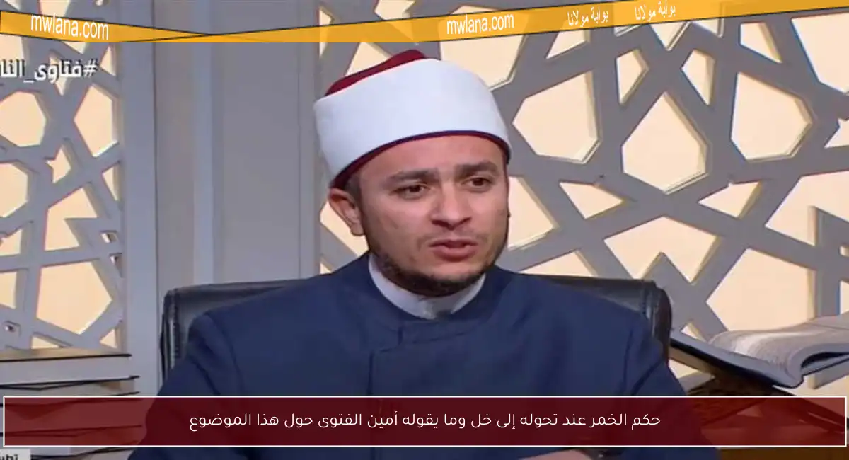 حكم الخمر عند تحوله إلى خل وما يقوله أمين الفتوى حول هذا الموضوع
