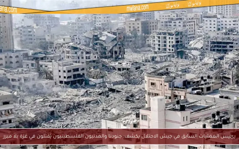 رئيس العمليات السابق في جيش الاحتلال يكشف: جنودنا والمدنيون الفلسطينيون يُقتلون في غزة بلا مبرر