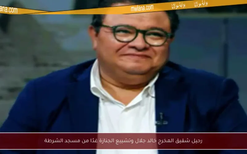 رحيل شقيق المخرج خالد جلال وتشييع الجنازة غدًا من مسجد الشرطة
