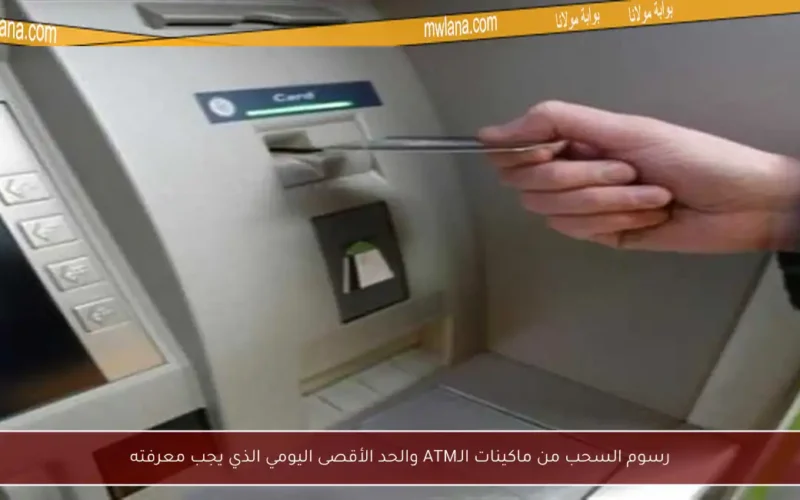 رسوم السحب من ماكينات الـATM والحد الأقصى اليومي الذي يجب معرفته