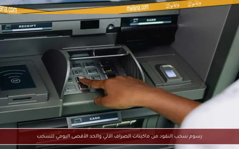 رسوم سحب النقود من ماكينات الصراف الآلي والحد الأقصى اليومي للسحب