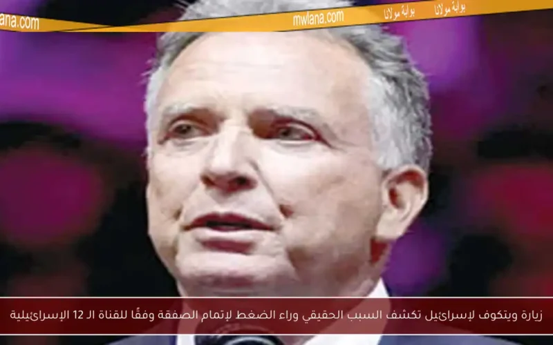 زيارة ويتكوف لإسرائيل تكشف السبب الحقيقي وراء الضغط لإتمام الصفقة وفقًا للقناة الـ 12 الإسرائيلية