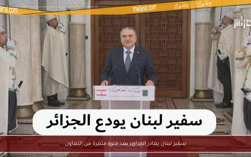 سفير لبنان يغادر الجزائر بعد فترة مثمرة من التعاون