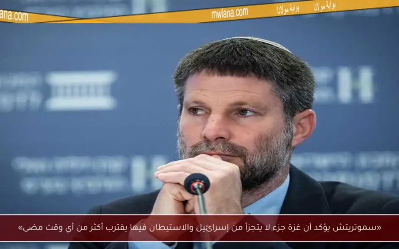 «سموتريتش يؤكد أن غزة جزء لا يتجزأ من إسرائيل والاستيطان فيها يقترب أكثر من أي وقت مضى»