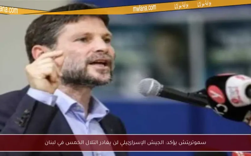 سموتريتش يؤكد: الجيش الإسرائيلي لن يغادر التلال الخمس في لبنان