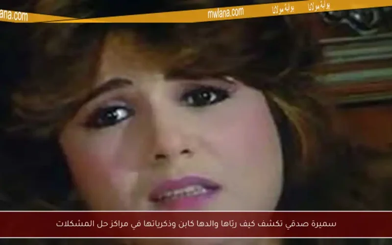 سميرة صدقي تكشف كيف ربّاها والدها كابن وذكرياتها في مراكز حل المشكلات