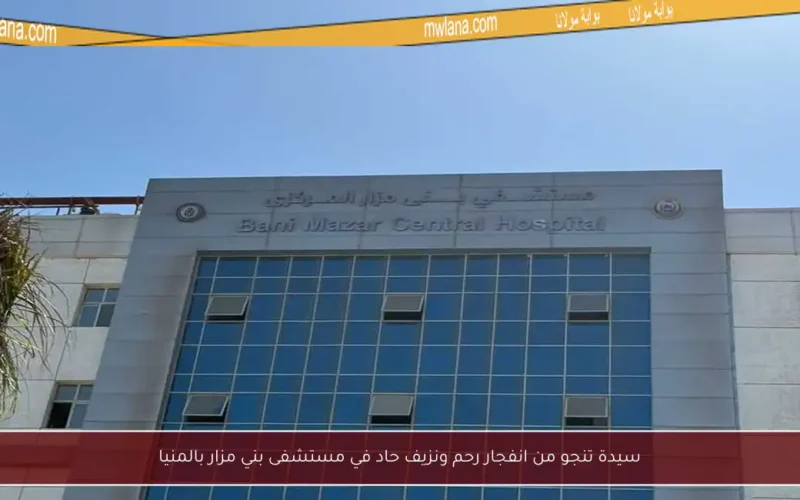 سيدة تنجو من انفجار رحم ونزيف حاد في مستشفى بني مزار بالمنيا