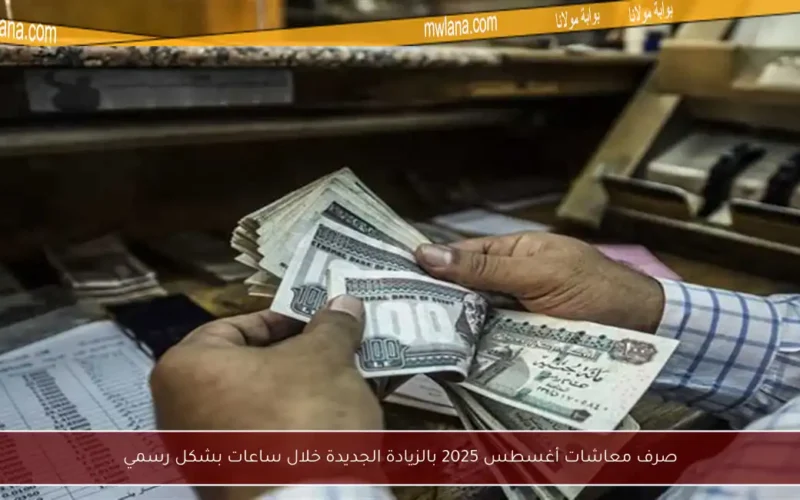 صرف معاشات أغسطس 2025 بالزيادة الجديدة خلال ساعات بشكل رسمي