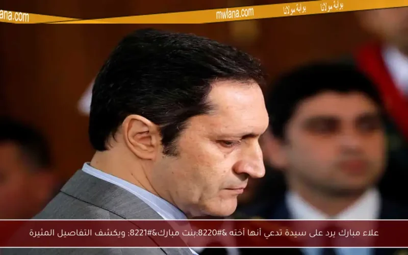 علاء مبارك يرد على سيدة تدعي أنها أخته “بنت مبارك” ويكشف التفاصيل المثيرة