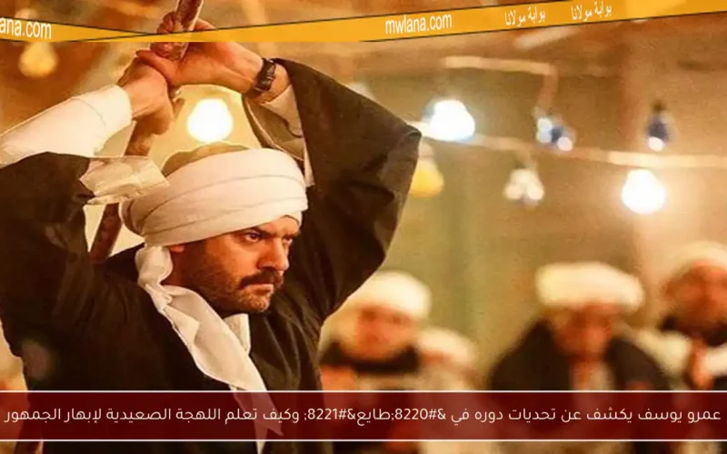 عمرو يوسف يكشف عن تحديات دوره في “طايع” وكيف تعلم اللهجة الصعيدية لإبهار الجمهور