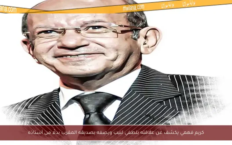 كريم فهمي يكشف عن علاقته بلطفي لبيب ويصفه بصديقه المقرب بدلًا من أستاذه