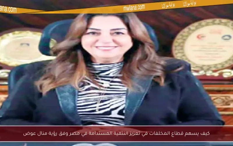 كيف يسهم قطاع المخلفات في تعزيز التنمية المستدامة في مصر وفق رؤية منال عوض