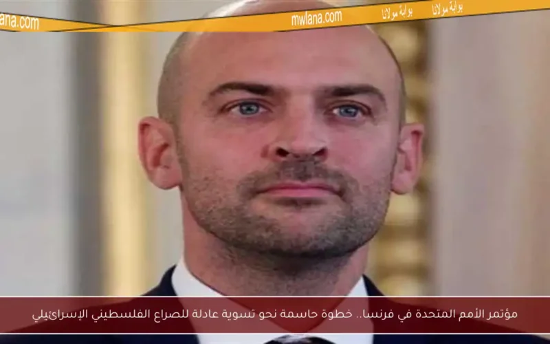 مؤتمر الأمم المتحدة في فرنسا.. خطوة حاسمة نحو تسوية عادلة للصراع الفلسطيني الإسرائيلي