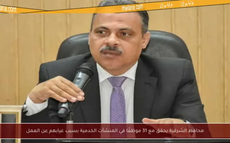 محافظ الشرقية يحقق مع 31 موظفًا في المنشآت الخدمية بسبب غيابهم عن العمل