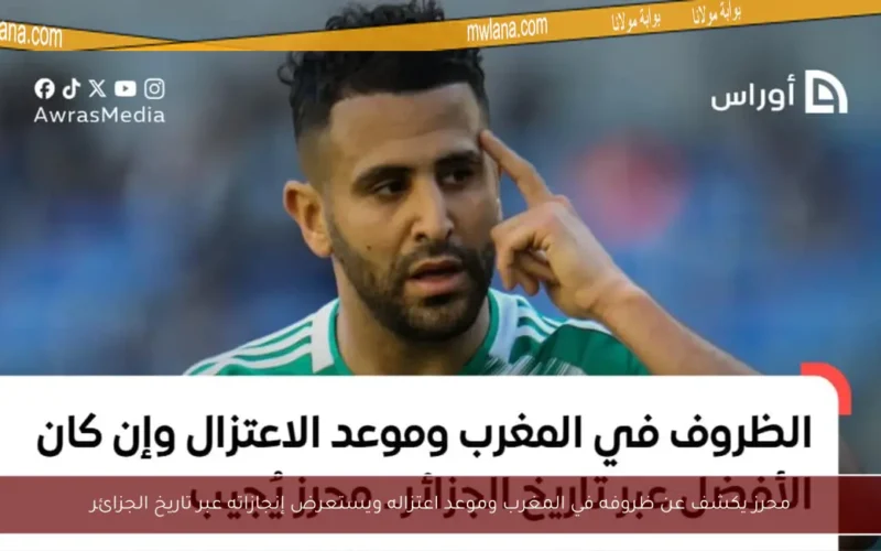 محرز يكشف عن ظروفه في المغرب وموعد اعتزاله ويستعرض إنجازاته عبر تاريخ الجزائر