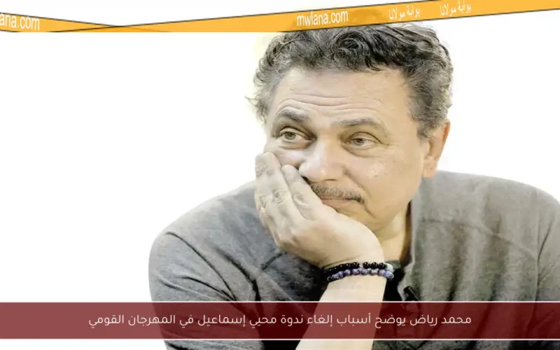 محمد رياض يوضح أسباب إلغاء ندوة محيي إسماعيل في المهرجان القومي