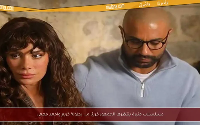 مسلسلات مثيرة ينتظرها الجمهور قريبًا من بطولة كريم وأحمد فهمي