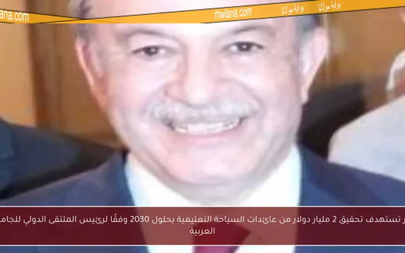 مصر تستهدف تحقيق 2 مليار دولار من عائدات السياحة التعليمية بحلول 2030 وفقًا لرئيس الملتقى الدولي للجامعات العربية