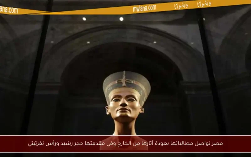 مصر تواصل مطالباتها بعودة آثارها من الخارج وفي مقدمتها حجر رشيد ورأس نفرتيتي