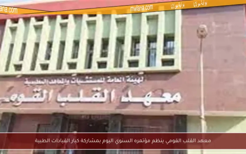 معهد القلب القومي ينظم مؤتمره السنوي اليوم بمشاركة كبار القيادات الطبية
