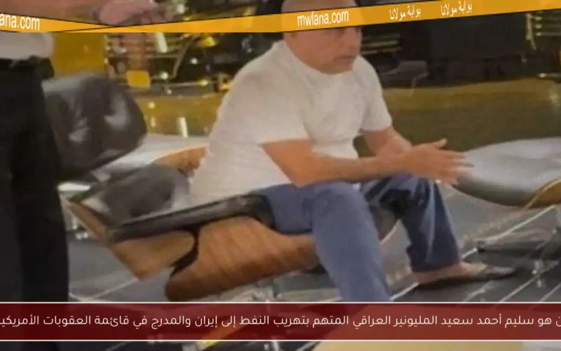 من هو سليم أحمد سعيد المليونير العراقي المتهم بتهريب النفط إلى إيران والمدرج في قائمة العقوبات الأمريكية؟