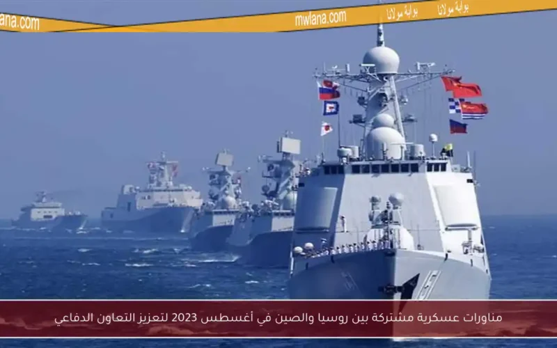 مناورات عسكرية مشتركة بين روسيا والصين في أغسطس 2023 لتعزيز التعاون الدفاعي
