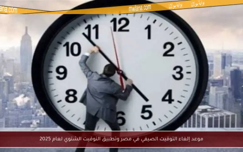 موعد إلغاء التوقيت الصيفي في مصر وتطبيق التوقيت الشتوي لعام 2025