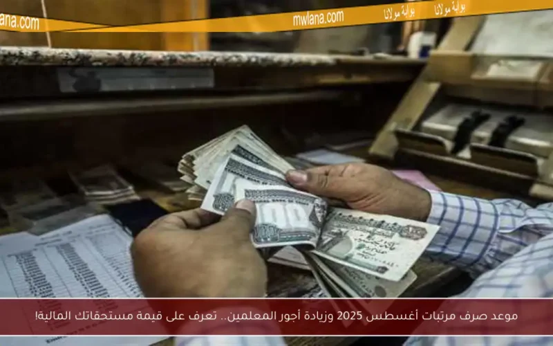 موعد صرف مرتبات أغسطس 2025 وزيادة أجور المعلمين.. تعرف على قيمة مستحقاتك المالية!
